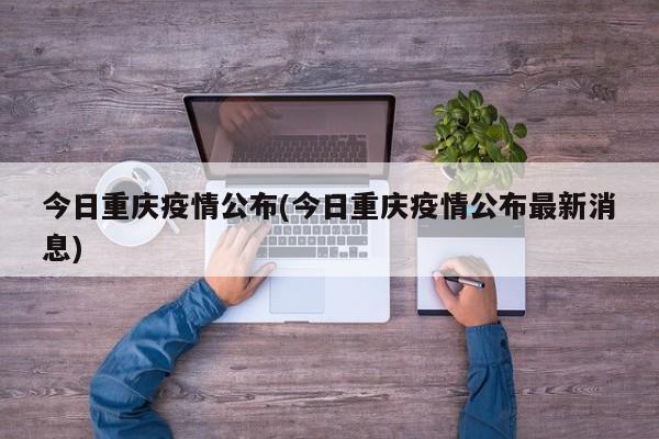今日重庆疫情公布(今日重庆疫情公布最新消息)