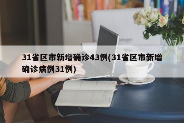 31省区市新增确诊43例(31省区市新增确诊病例31例)