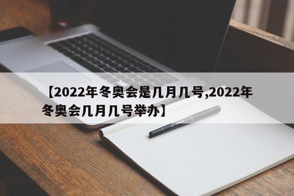 【2022年冬奥会是几月几号,2022年冬奥会几月几号举办】