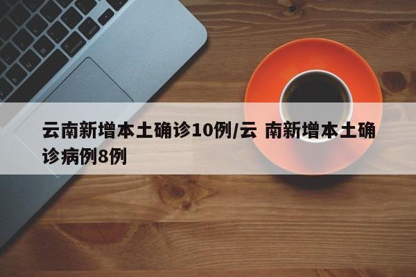 云南新增本土确诊10例/云 南新增本土确诊病例8例