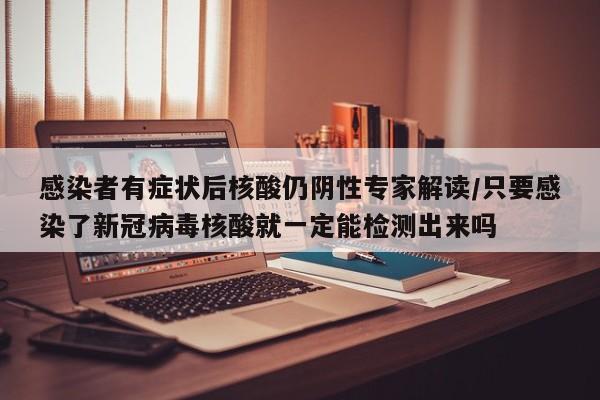 感染者有症状后核酸仍阴性专家解读/只要感染了新冠病毒核酸就一定能检测出来吗