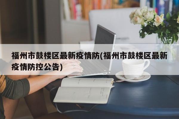 福州市鼓楼区最新疫情防(福州市鼓楼区最新疫情防控公告)
