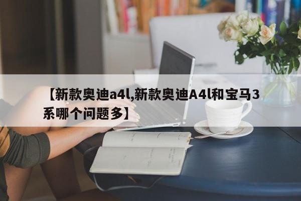 【新款奥迪a4l,新款奥迪A4l和宝马3系哪个问题多】