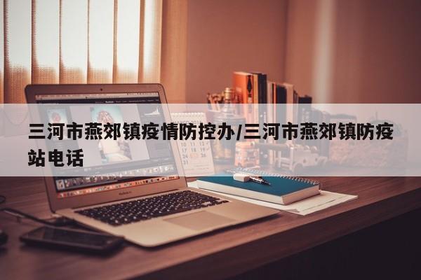 三河市燕郊镇疫情防控办/三河市燕郊镇防疫站电话