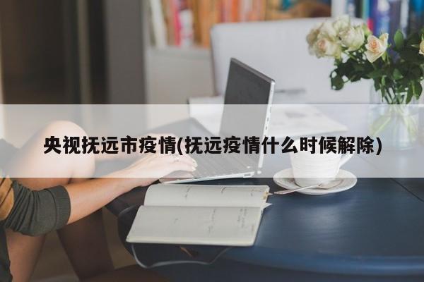 央视抚远市疫情(抚远疫情什么时候解除)