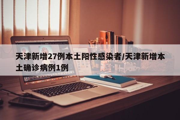 天津新增27例本土阳性感染者/天津新增本土确诊病例1例