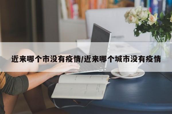 近来哪个市没有疫情/近来哪个城市没有疫情