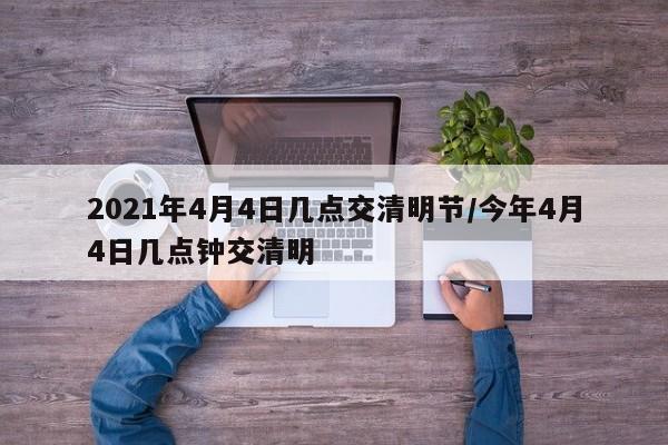 2021年4月4日几点交清明节/今年4月4日几点钟交清明