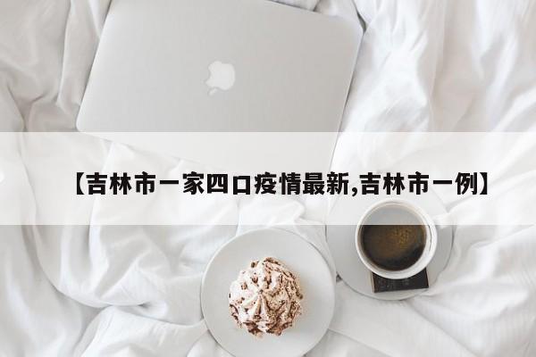 【吉林市一家四口疫情最新,吉林市一例】