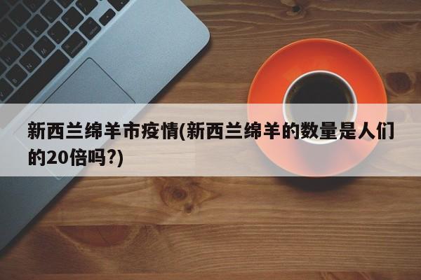 新西兰绵羊市疫情(新西兰绵羊的数量是人们的20倍吗?)