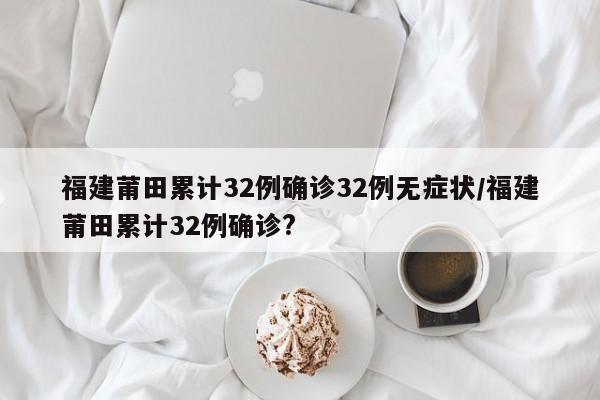 福建莆田累计32例确诊32例无症状/福建莆田累计32例确诊?