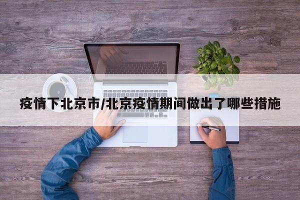 疫情下北京市/北京疫情期间做出了哪些措施