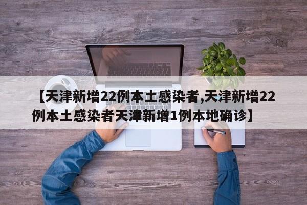 【天津新增22例本土感染者,天津新增22例本土感染者天津新增1例本地确诊】