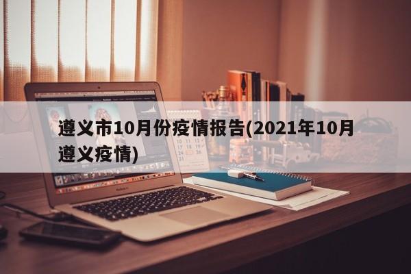 遵义市10月份疫情报告(2021年10月遵义疫情)