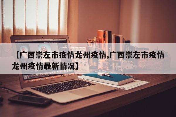 【广西崇左市疫情龙州疫情,广西崇左市疫情龙州疫情最新情况】