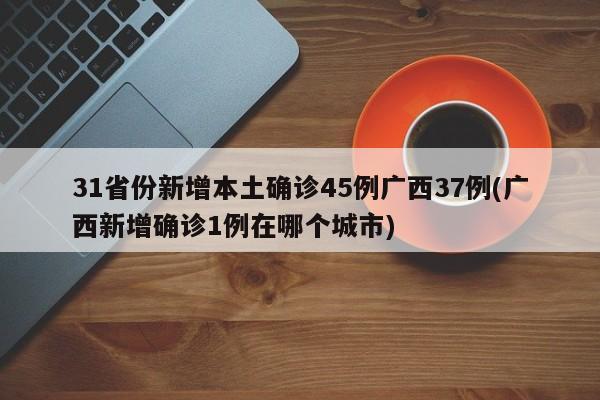 31省份新增本土确诊45例广西37例(广西新增确诊1例在哪个城市)