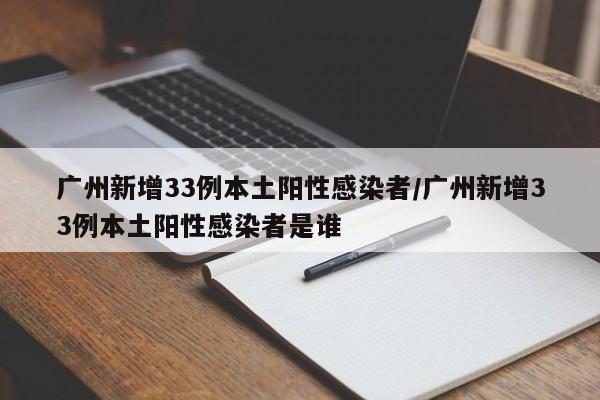 广州新增33例本土阳性感染者/广州新增33例本土阳性感染者是谁