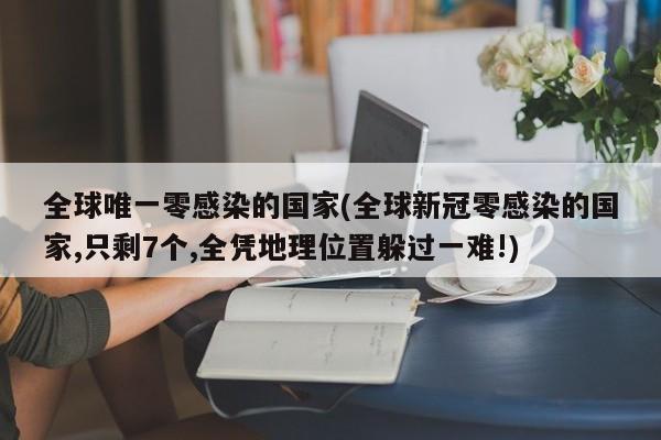 全球唯一零感染的国家(全球新冠零感染的国家,只剩7个,全凭地理位置躲过一难!)