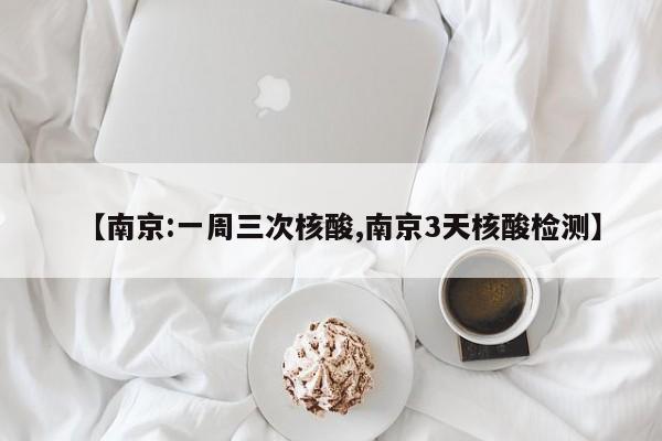 【南京:一周三次核酸,南京3天核酸检测】