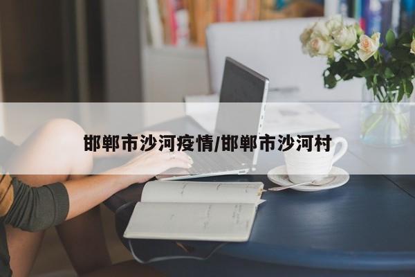 邯郸市沙河疫情/邯郸市沙河村
