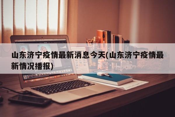山东济宁疫情最新消息今天(山东济宁疫情最新情况播报)