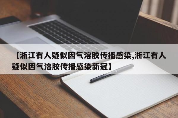 【浙江有人疑似因气溶胶传播感染,浙江有人疑似因气溶胶传播感染新冠】