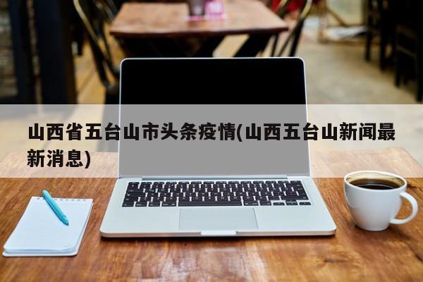 山西省五台山市头条疫情(山西五台山新闻最新消息)