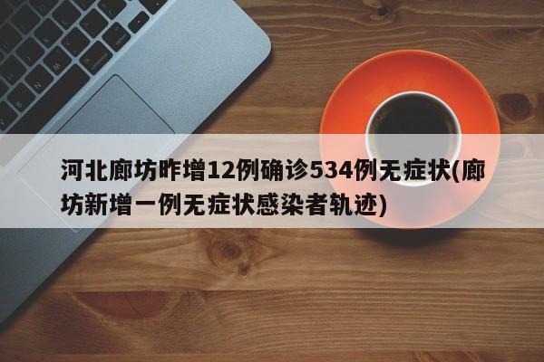 河北廊坊昨增12例确诊534例无症状(廊坊新增一例无症状感染者轨迹)