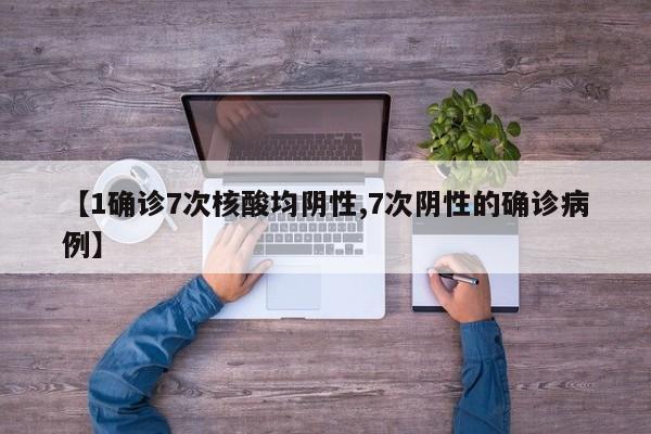 【1确诊7次核酸均阴性,7次阴性的确诊病例】