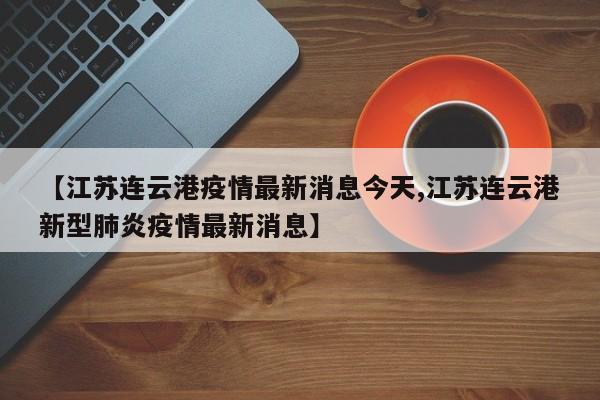 【江苏连云港疫情最新消息今天,江苏连云港新型肺炎疫情最新消息】