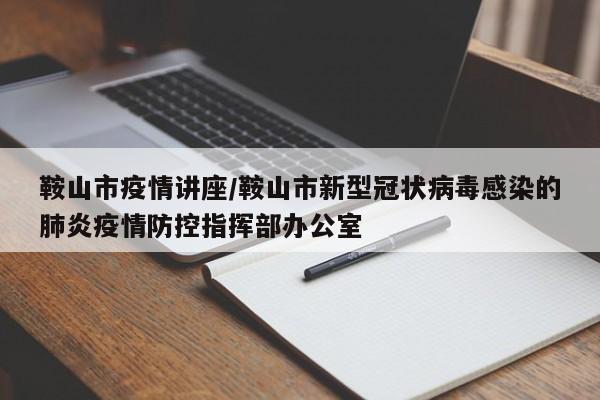 鞍山市疫情讲座/鞍山市新型冠状病毒感染的肺炎疫情防控指挥部办公室