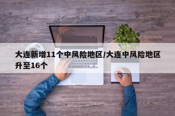 大连新增11个中风险地区/大连中风险地区升至16个