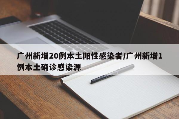 广州新增20例本土阳性感染者/广州新增1例本土确诊感染源