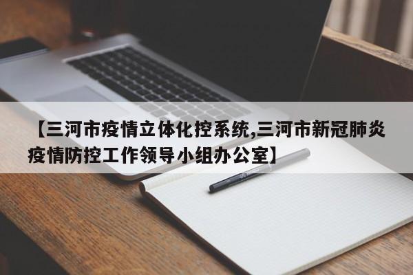 【三河市疫情立体化控系统,三河市新冠肺炎疫情防控工作领导小组办公室】