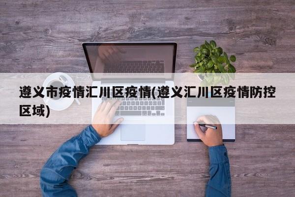 遵义市疫情汇川区疫情(遵义汇川区疫情防控区域)